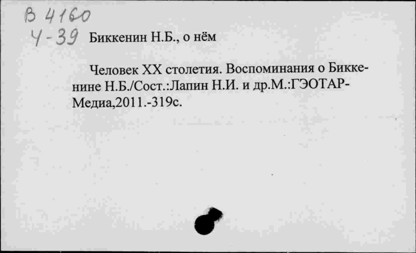 ﻿У - $$ Биккенин Н.Б., о нём
Человек XX столетия. Воспоминания о Бикке-нине Н.Б./Сост.:Лапин Н.И. и др.М.:ГЭОТАР-Медиа,2011.-319с.